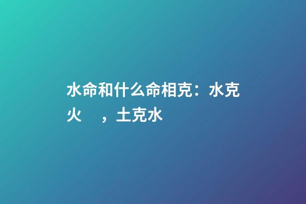 水命和什么命相克：水克火，土克水